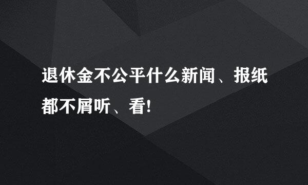 退休金不公平什么新闻、报纸都不屑听、看!