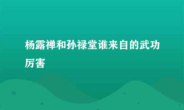 杨露禅和孙禄堂谁来自的武功厉害