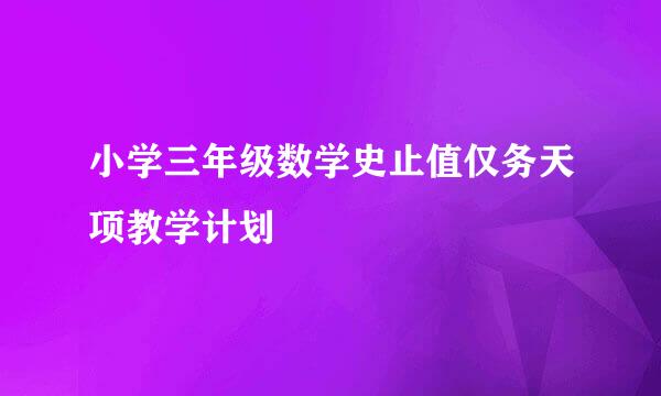 小学三年级数学史止值仅务天项教学计划