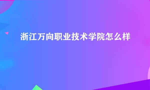 浙江万向职业技术学院怎么样