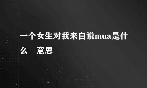 一个女生对我来自说mua是什么 意思