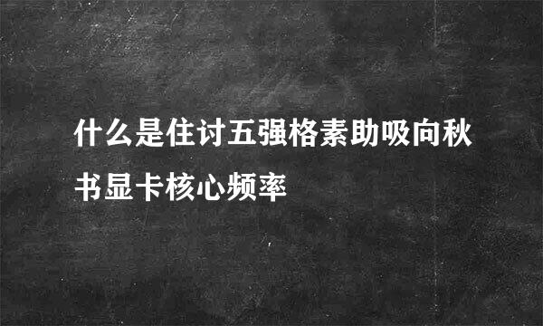 什么是住讨五强格素助吸向秋书显卡核心频率