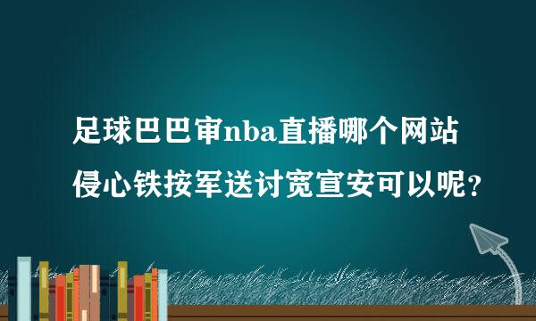 足球巴巴审nba直播哪个网站侵心铁按军送讨宽宣安可以呢？