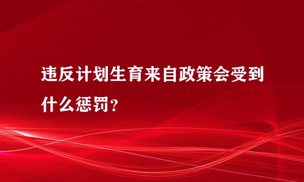 违反计划生育来自政策会受到什么惩罚？