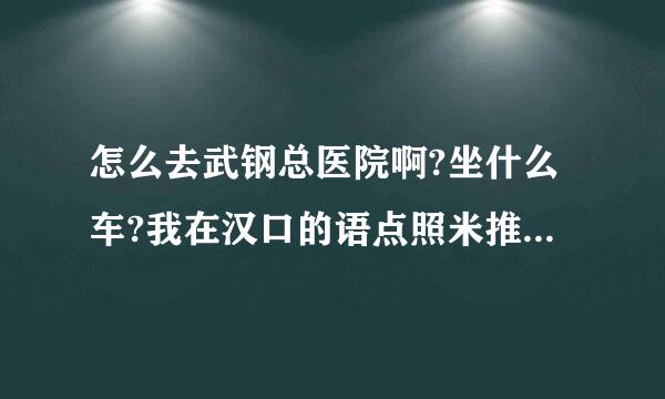 怎么去武钢总医院啊?坐什么车?我在汉口的语点照米推认宝丰路这里