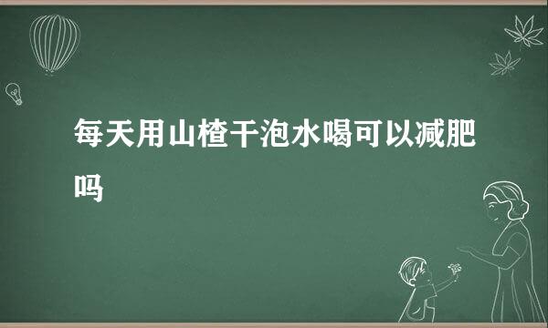 每天用山楂干泡水喝可以减肥吗