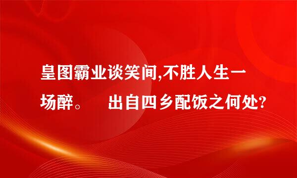 皇图霸业谈笑间,不胜人生一场醉。 出自四乡配饭之何处?