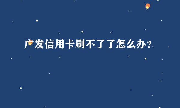 广发信用卡刷不了了怎么办？