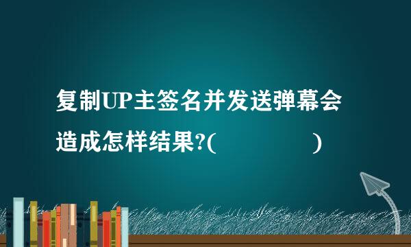 复制UP主签名并发送弹幕会造成怎样结果?(    )