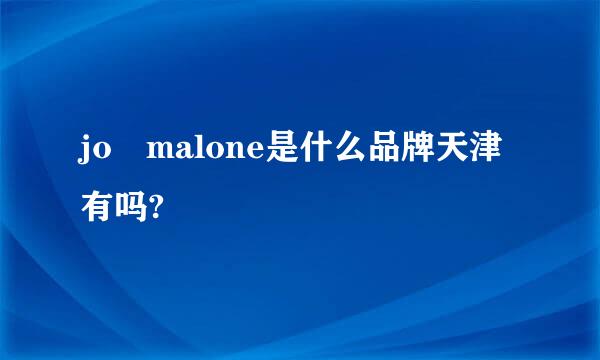 jo malone是什么品牌天津有吗?