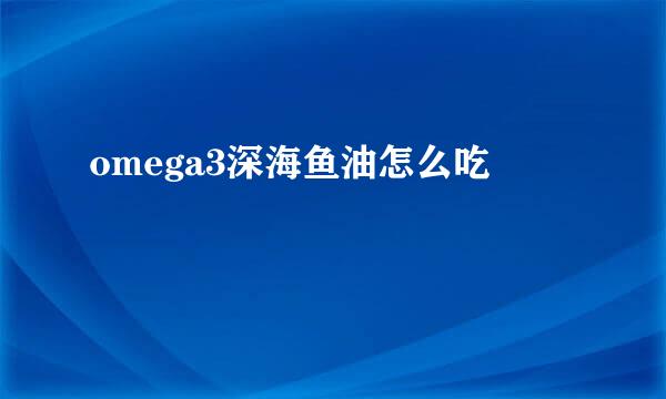 omega3深海鱼油怎么吃