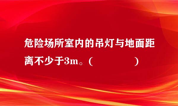 危险场所室内的吊灯与地面距离不少于3m。(    )