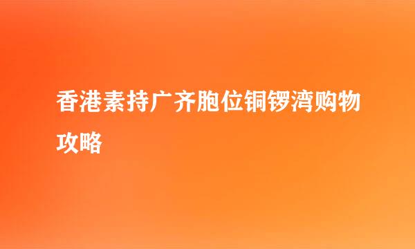 香港素持广齐胞位铜锣湾购物攻略