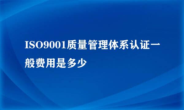 ISO9001质量管理体系认证一般费用是多少