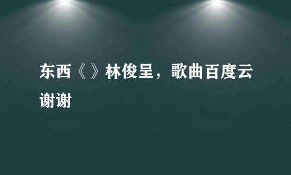 东西《》林俊呈，歌曲百度云谢谢