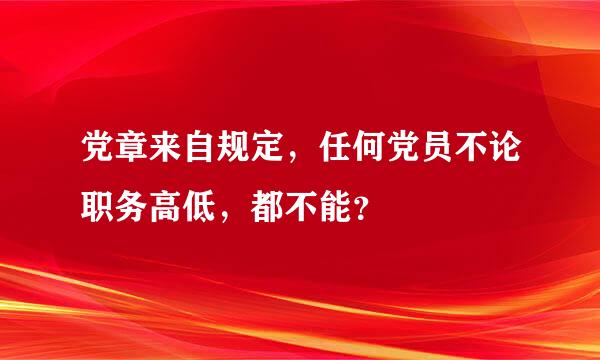 党章来自规定，任何党员不论职务高低，都不能？