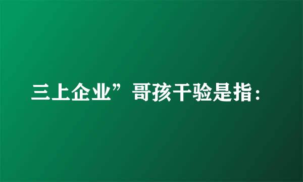 三上企业”哥孩干验是指：