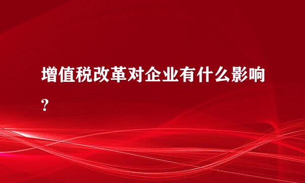 增值税改革对企业有什么影响?