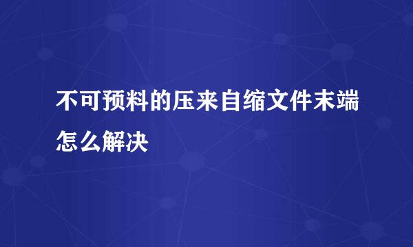 不可预料的压来自缩文件末端怎么解决