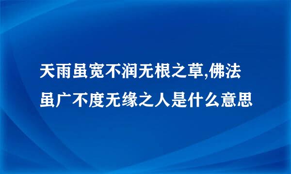 天雨虽宽不润无根之草,佛法虽广不度无缘之人是什么意思