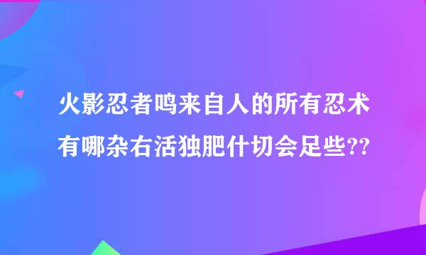 火影忍者鸣来自人的所有忍术有哪杂右活独肥什切会足些??