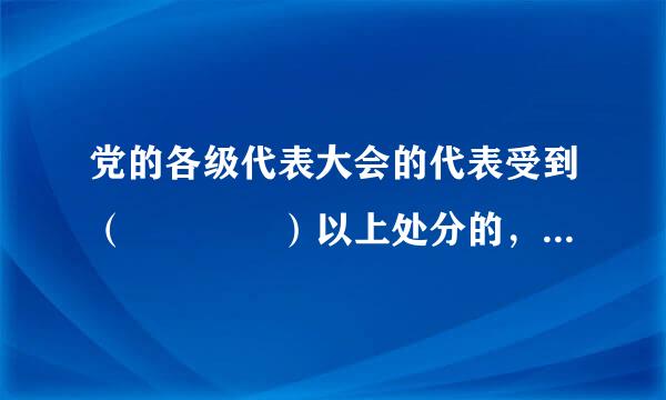 党的各级代表大会的代表受到（    ）以上处分的，党组织应当来自终止其代表资格。