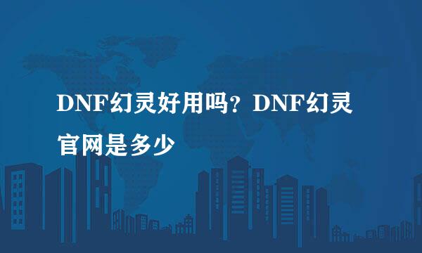 DNF幻灵好用吗？DNF幻灵官网是多少