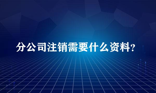 分公司注销需要什么资料？