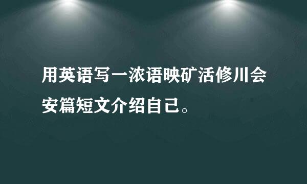 用英语写一浓语映矿活修川会安篇短文介绍自己。