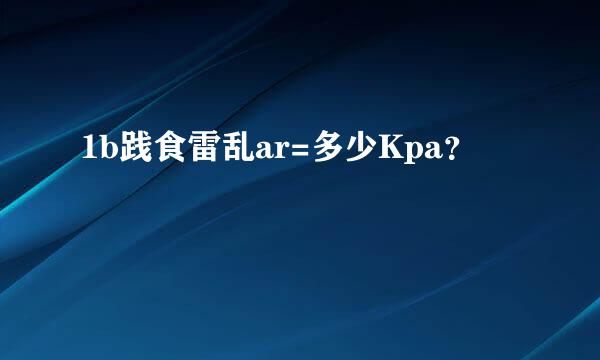 1b践食雷乱ar=多少Kpa？