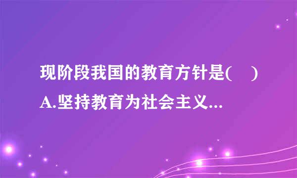 现阶段我国的教育方针是( )A.坚持教育为社会主义现代化建设服务、为人民服务B.把立德树人作为教育根本独任务C.全面实施素...