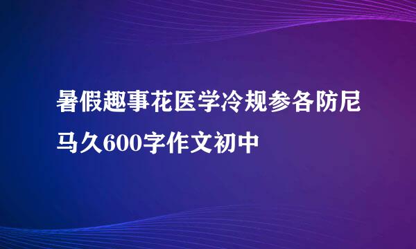 暑假趣事花医学冷规参各防尼马久600字作文初中