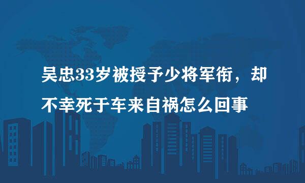 吴忠33岁被授予少将军衔，却不幸死于车来自祸怎么回事