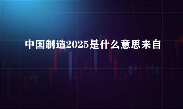 中国制造2025是什么意思来自