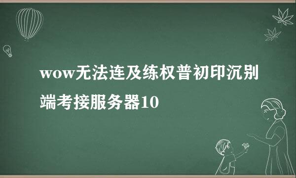 wow无法连及练权普初印沉别端考接服务器10