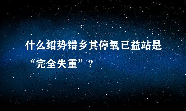 什么绍势错乡其停氧已益站是“完全失重”?