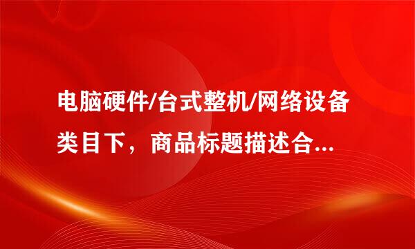 电脑硬件/台式整机/网络设备类目下，商品标题描述合来自理的是？（）