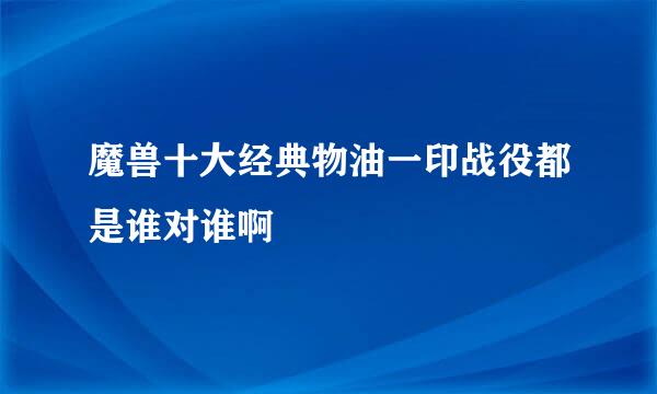 魔兽十大经典物油一印战役都是谁对谁啊