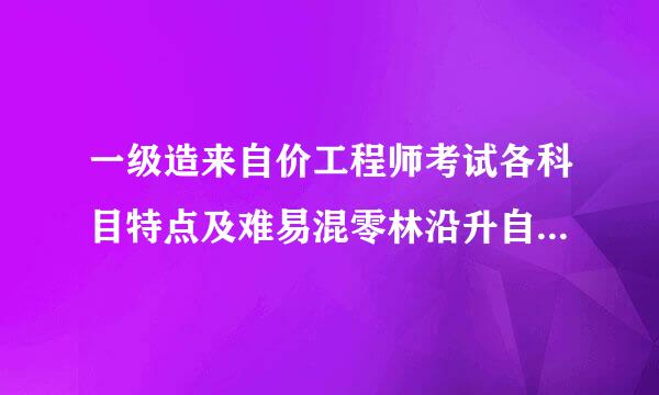 一级造来自价工程师考试各科目特点及难易混零林沿升自具故程度分析