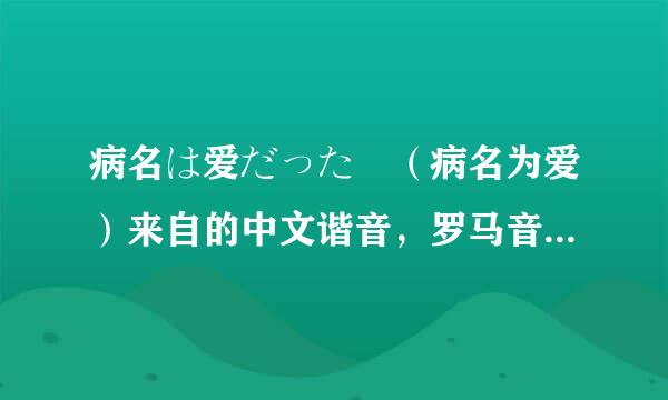 病名は爱だった （病名为爱）来自的中文谐音，罗马音太难，谢谢