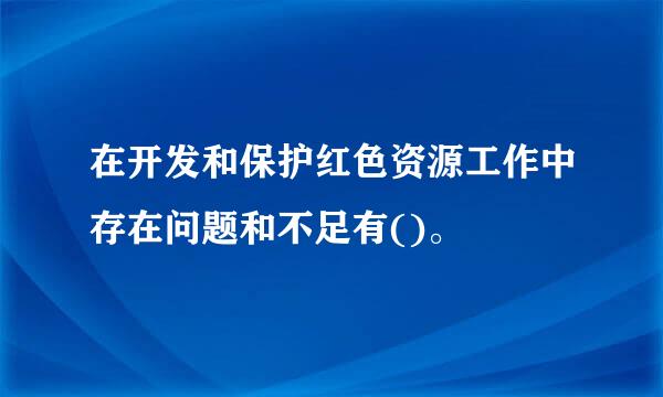 在开发和保护红色资源工作中存在问题和不足有()。