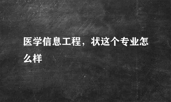 医学信息工程，状这个专业怎么样