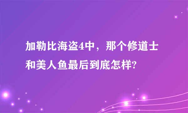 加勒比海盗4中，那个修道士和美人鱼最后到底怎样?