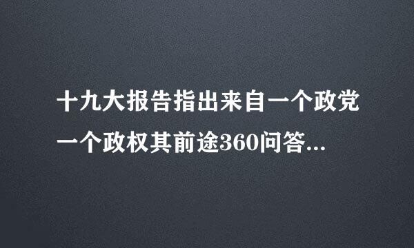 十九大报告指出来自一个政党一个政权其前途360问答命运取决于？