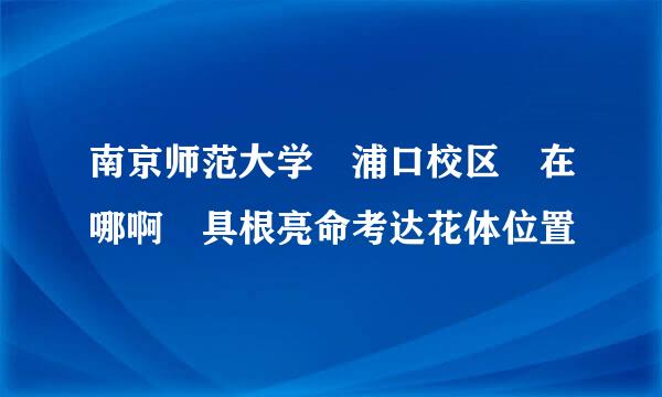 南京师范大学 浦口校区 在哪啊 具根亮命考达花体位置