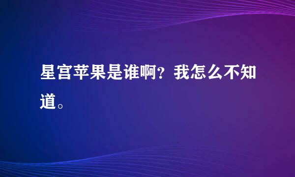 星宫苹果是谁啊？我怎么不知道。