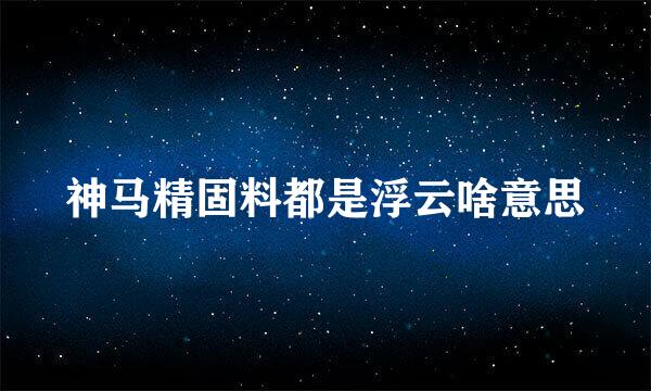 神马精固料都是浮云啥意思