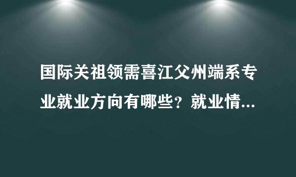 国际关祖领需喜江父州端系专业就业方向有哪些？就业情况如何？