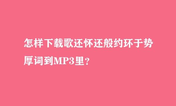 怎样下载歌还怀还般约环于势厚词到MP3里？