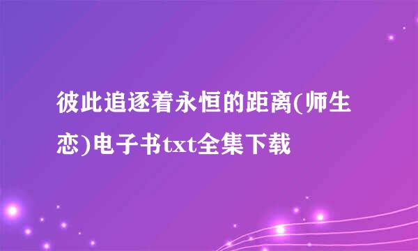 彼此追逐着永恒的距离(师生恋)电子书txt全集下载